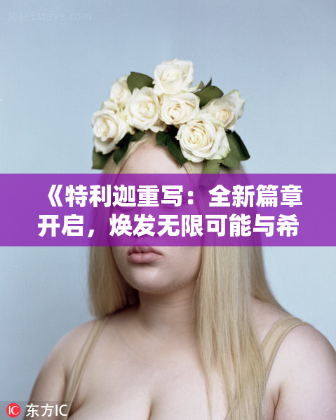 《特利迦重写：全新篇章开启，焕发无限可能与希望》