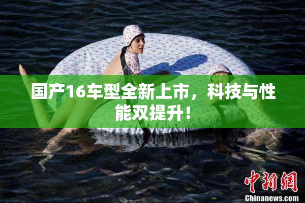 国产16车型全新上市，科技与性能双提升！