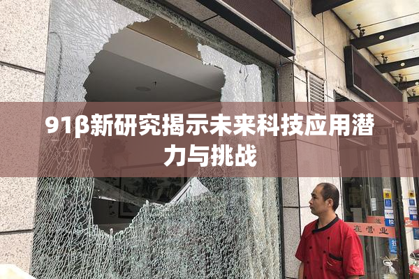 91β新研究揭示未来科技应用潜力与挑战