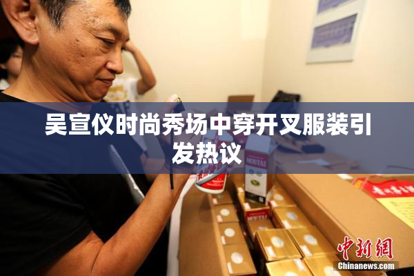 吴宣仪时尚秀场中穿开叉服装引发热议