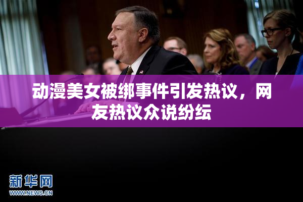 动漫美女被绑事件引发热议，网友热议众说纷纭