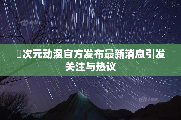 囧次元动漫官方发布最新消息引发关注与热议
