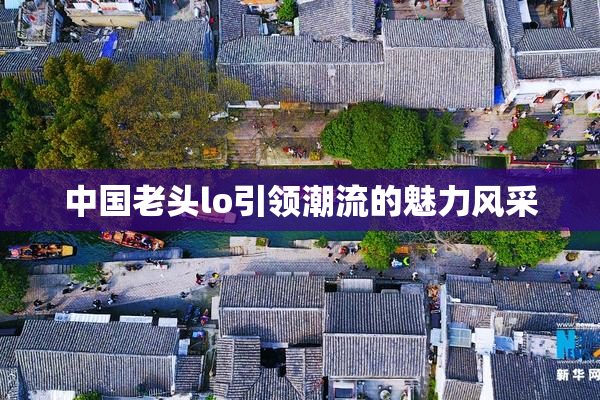 中国老头lo引领潮流的魅力风采