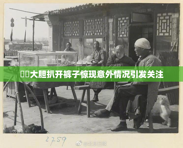 妺妺大胆扒开裤子惊现意外情况引发关注