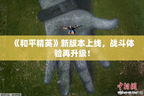 《和平精英》新版本上线，战斗体验再升级！