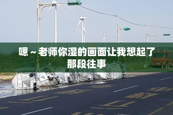嗯～老师你湿的画面让我想起了那段往事