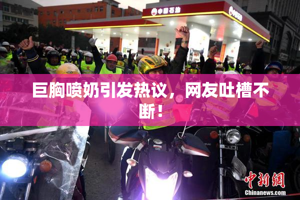 巨胸喷奶引发热议，网友吐槽不断！