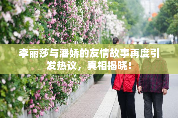 李丽莎与潘娇的友情故事再度引发热议，真相揭晓！