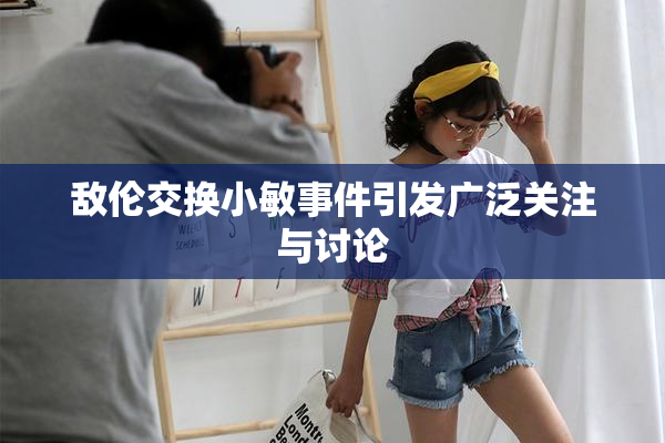 敌伦交换小敏事件引发广泛关注与讨论
