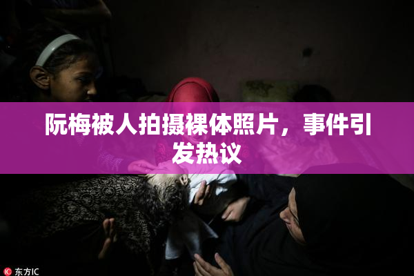 阮梅被人拍摄裸体照片，事件引发热议