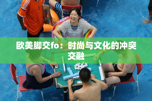 欧美脚交fo：时尚与文化的冲突交融