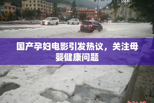 国产孕妇电影引发热议，关注母婴健康问题