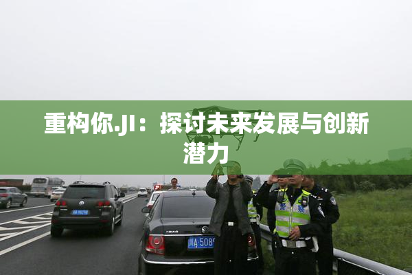重构你.JI：探讨未来发展与创新潜力