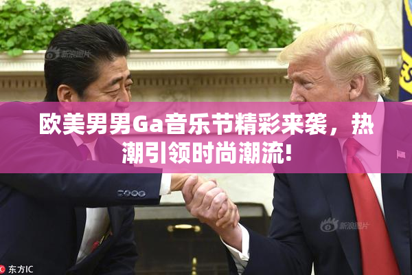欧美男男Ga音乐节精彩来袭，热潮引领时尚潮流!