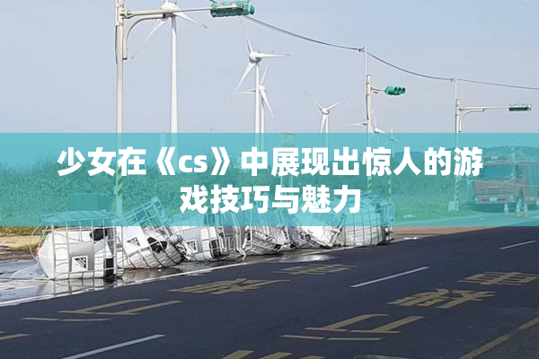 少女在《cs》中展现出惊人的游戏技巧与魅力