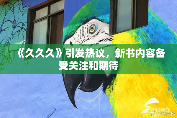 《久久久》引发热议，新书内容备受关注和期待