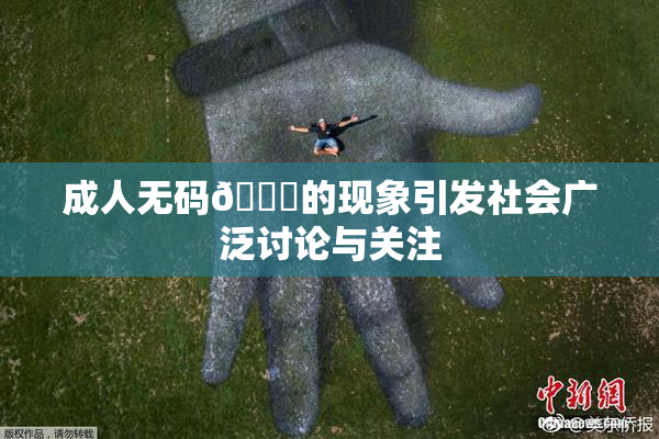 成人无码🔞的现象引发社会广泛讨论与关注