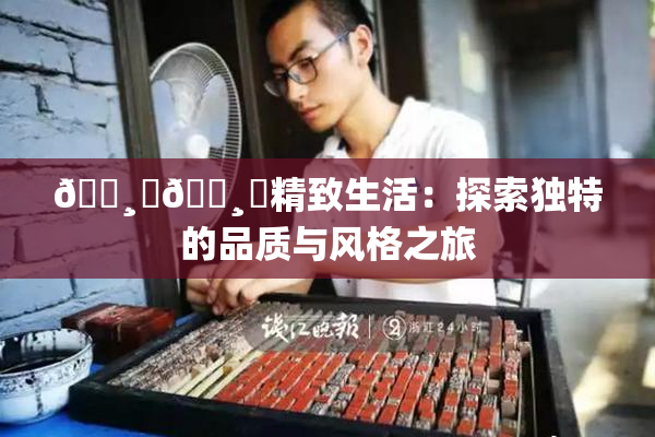 🌸‌🌸‌精致生活：探索独特的品质与风格之旅