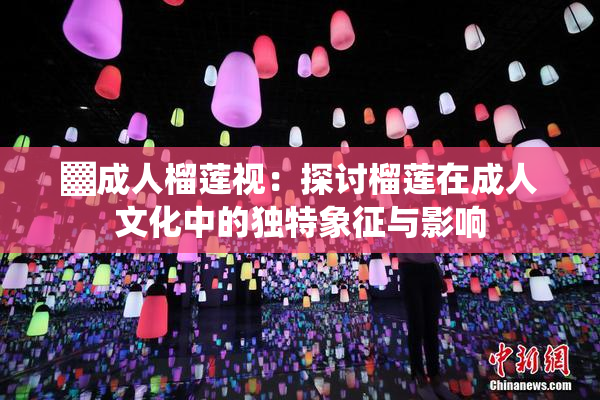 ▓成人榴莲视：探讨榴莲在成人文化中的独特象征与影响