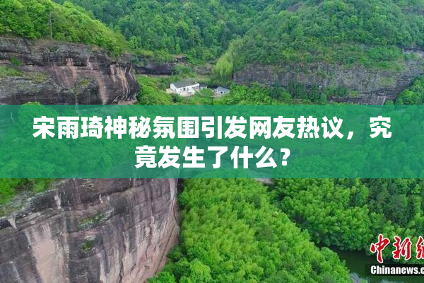 宋雨琦神秘氛围引发网友热议，究竟发生了什么？