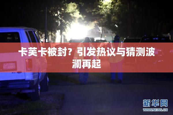 卡芙卡被封？引发热议与猜测波澜再起