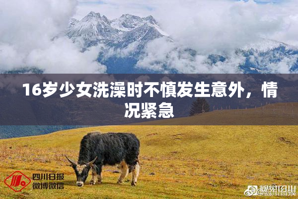 16岁少女洗澡时不慎发生意外，情况紧急