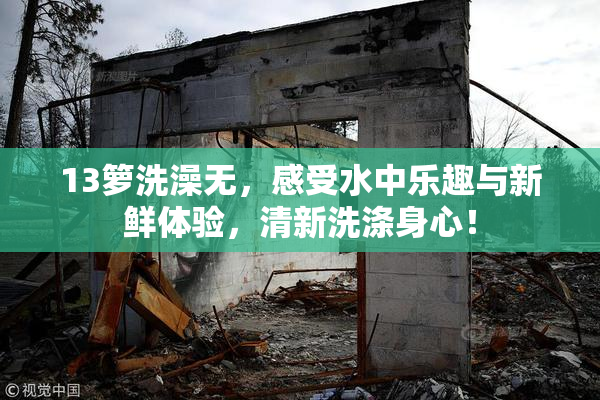 13箩洗澡无，感受水中乐趣与新鲜体验，清新洗涤身心！