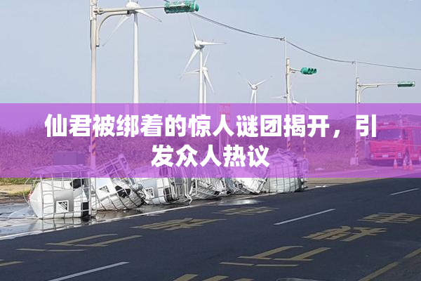 仙君被绑着的惊人谜团揭开，引发众人热议