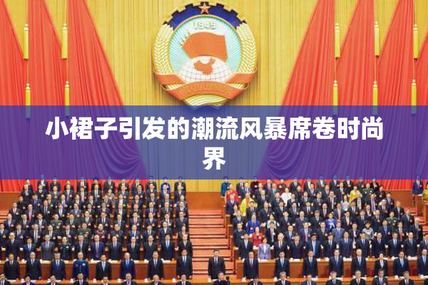 小裙子引发的潮流风暴席卷时尚界