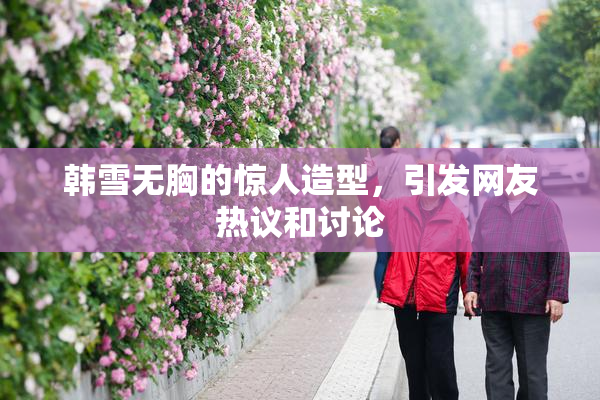 韩雪无胸的惊人造型，引发网友热议和讨论