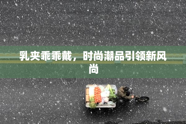 乳夹乖乖戴，时尚潮品引领新风尚