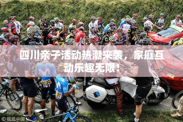 四川亲子活动热潮来袭，家庭互动乐趣无限！