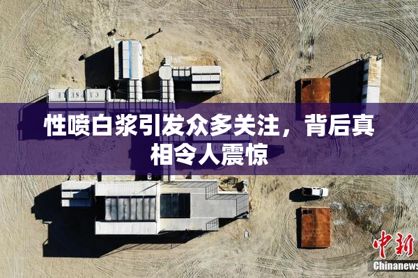 性喷白浆引发众多关注，背后真相令人震惊