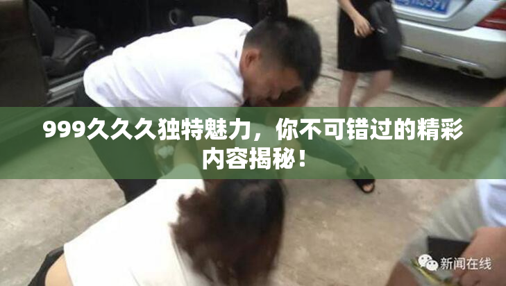 999久久久独特魅力，你不可错过的精彩内容揭秘！
