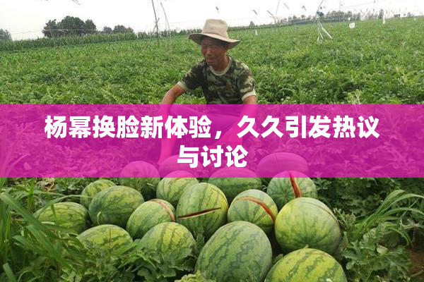 杨幂换脸新体验，久久引发热议与讨论