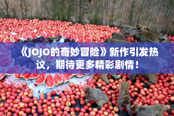 《JOJO的奇妙冒险》新作引发热议，期待更多精彩剧情！