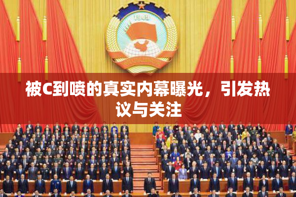 被C到喷的真实内幕曝光，引发热议与关注