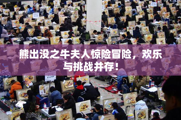 熊出没之牛夫人惊险冒险，欢乐与挑战并存！