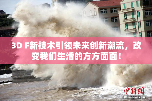 3D F新技术引领未来创新潮流，改变我们生活的方方面面！