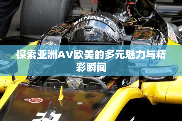 探索亚洲AV欧美的多元魅力与精彩瞬间