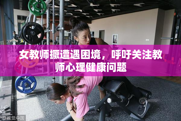 女教师撅遭遇困境，呼吁关注教师心理健康问题