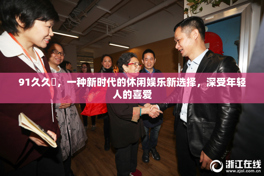 91久久擼，一种新时代的休闲娱乐新选择，深受年轻人的喜爱