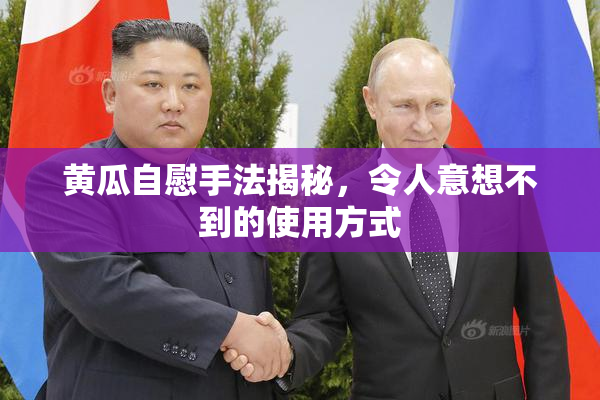 黄瓜自慰手法揭秘，令人意想不到的使用方式