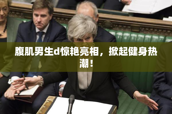 腹肌男生d惊艳亮相，掀起健身热潮！