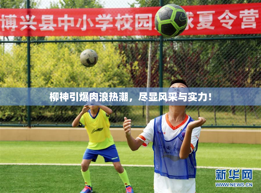 柳神引爆肉浪热潮，尽显风采与实力！