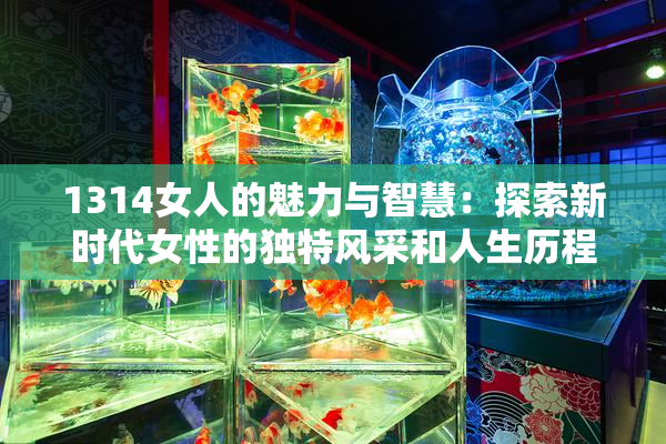 1314女人的魅力与智慧：探索新时代女性的独特风采和人生历程