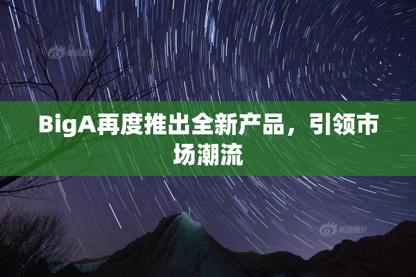 BigA再度推出全新产品，引领市场潮流