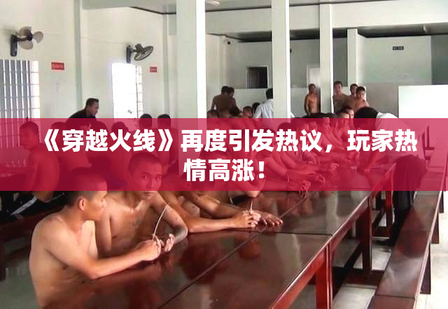 《穿越火线》再度引发热议，玩家热情高涨！