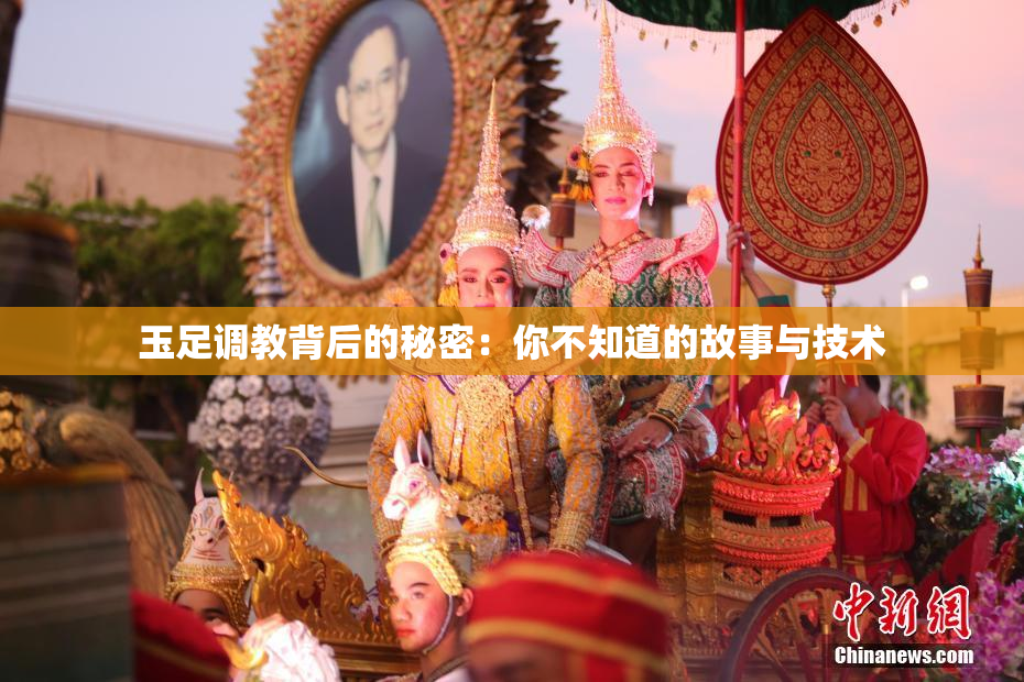玉足调教背后的秘密：你不知道的故事与技术