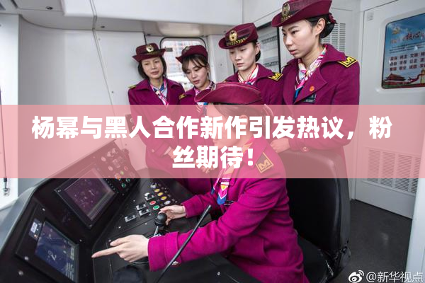 杨幂与黑人合作新作引发热议，粉丝期待！
